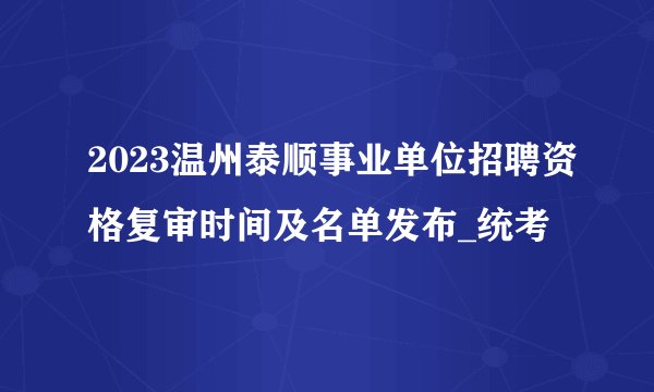 2023温州泰顺事业单位招聘资格复审时间及名单发布_统考