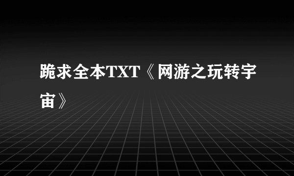 跪求全本TXT《网游之玩转宇宙》