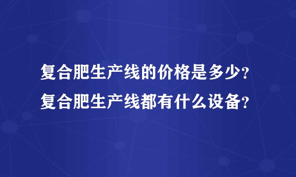 复合肥生产线的价格是多少？复合肥生产线都有什么设备？