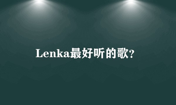 Lenka最好听的歌？