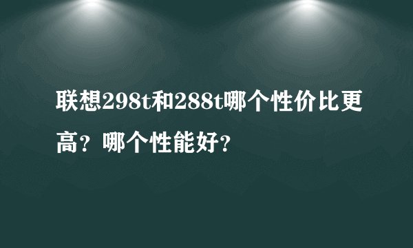 联想298t和288t哪个性价比更高？哪个性能好？
