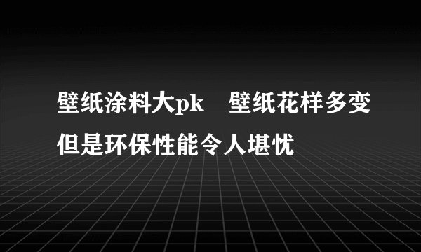 壁纸涂料大pk　壁纸花样多变但是环保性能令人堪忧