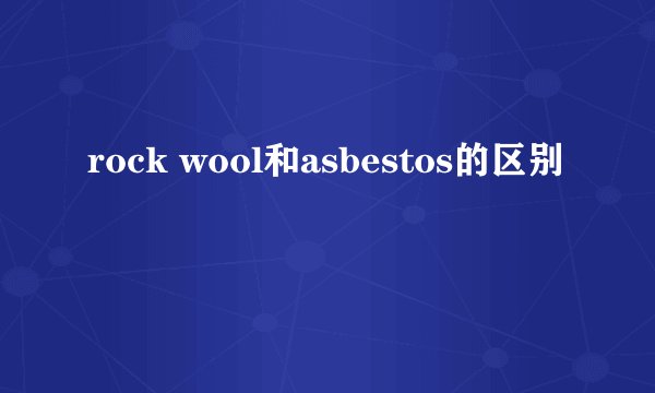 rock wool和asbestos的区别