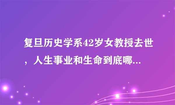 复旦历史学系42岁女教授去世，人生事业和生命到底哪个更重要？