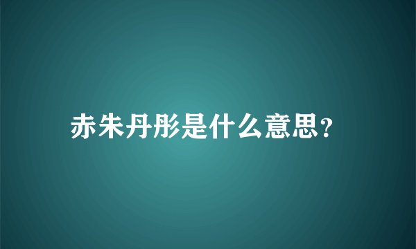 赤朱丹彤是什么意思？