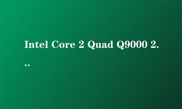 Intel Core 2 Quad Q9000 2.0GHz 和 Intel Core 2  Duo T9800 2.93GHz 的不同