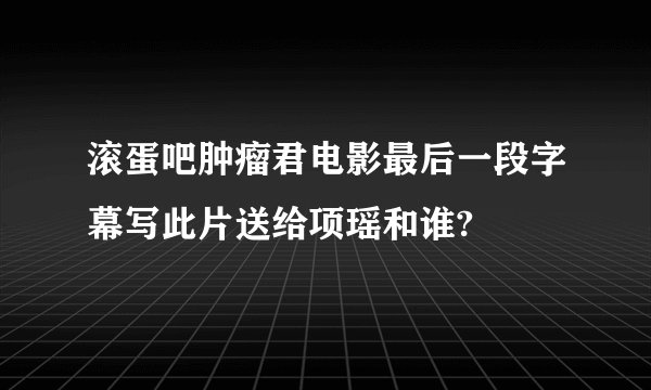 滚蛋吧肿瘤君电影最后一段字幕写此片送给项瑶和谁?
