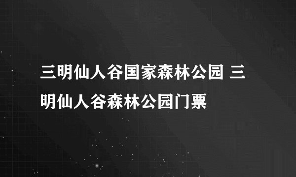 三明仙人谷国家森林公园 三明仙人谷森林公园门票