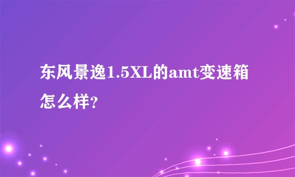东风景逸1.5XL的amt变速箱怎么样？