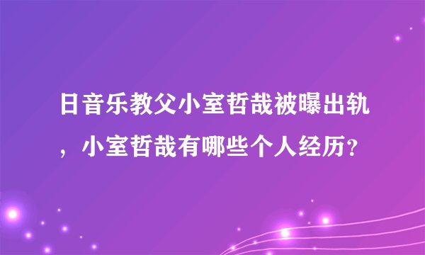 日音乐教父小室哲哉被曝出轨，小室哲哉有哪些个人经历？