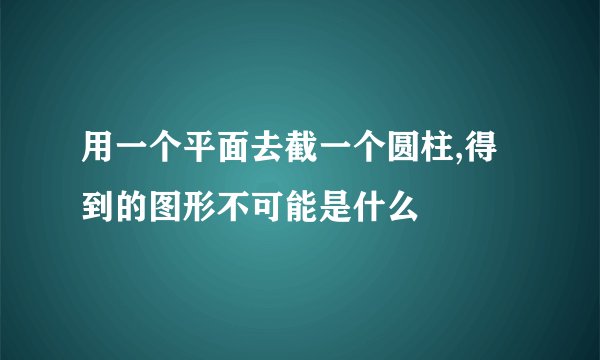用一个平面去截一个圆柱,得到的图形不可能是什么