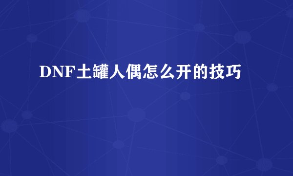 DNF土罐人偶怎么开的技巧