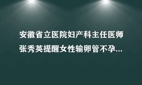 安徽省立医院妇产科主任医师张秀英提醒女性输卵管不孕如何治疗？