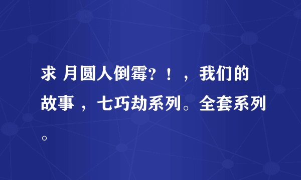 求 月圆人倒霉？！，我们的故事 ，七巧劫系列。全套系列。