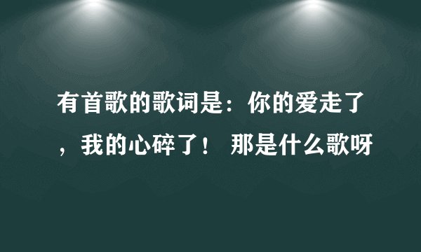 有首歌的歌词是：你的爱走了，我的心碎了！ 那是什么歌呀