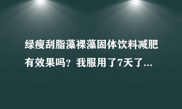绿瘦刮脂藻裸藻固体饮料减肥有效果吗？我服用了7天了，一点效果都没有，他们的顾问说我体质特殊，要给我