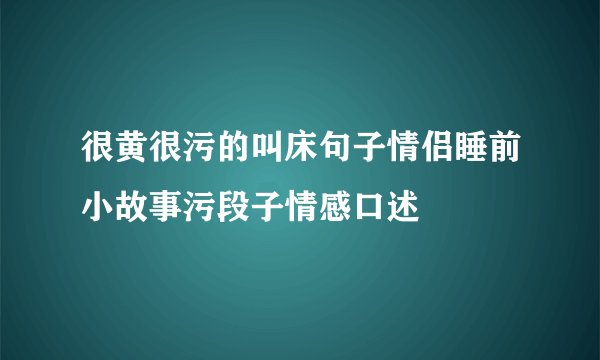 很黄很污的叫床句子情侣睡前小故事污段子情感口述