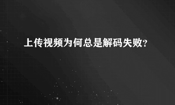 上传视频为何总是解码失败？