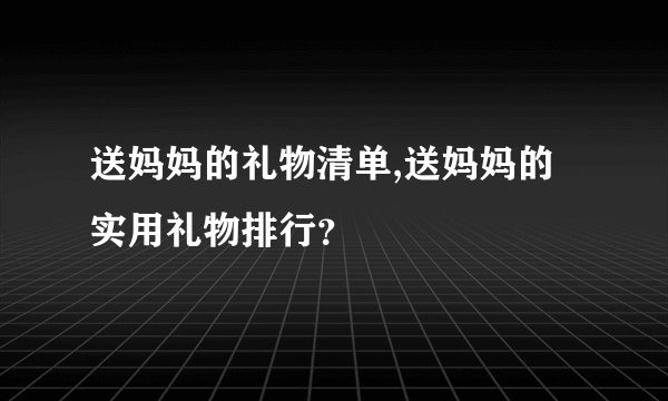 送妈妈的礼物清单,送妈妈的实用礼物排行？