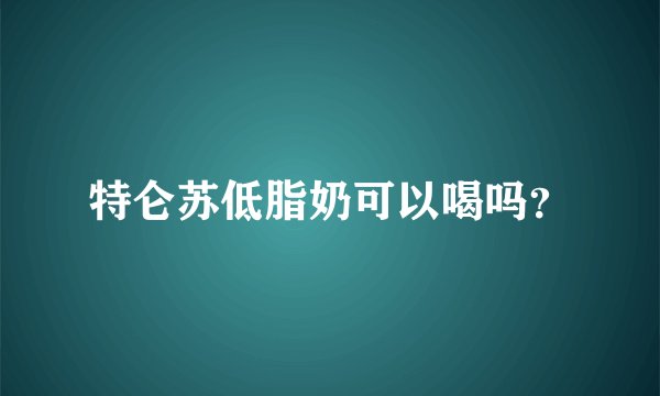 特仑苏低脂奶可以喝吗？