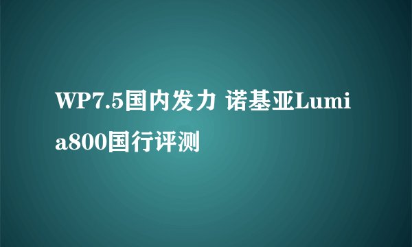 WP7.5国内发力 诺基亚Lumia800国行评测