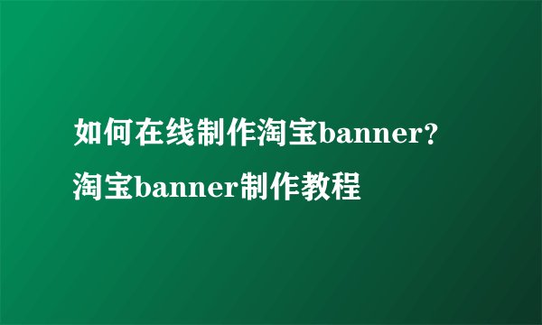如何在线制作淘宝banner？淘宝banner制作教程