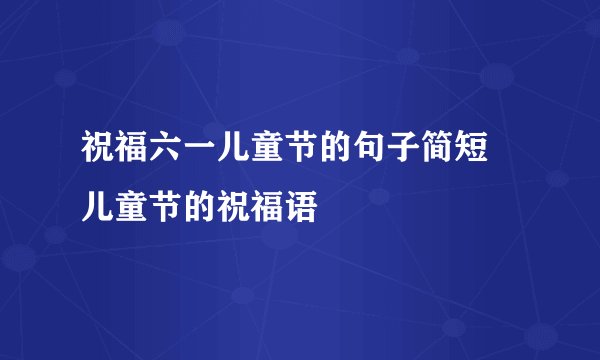 祝福六一儿童节的句子简短 儿童节的祝福语