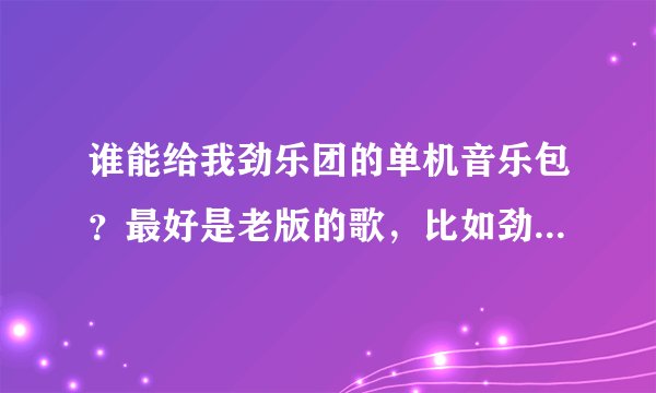 谁能给我劲乐团的单机音乐包？最好是老版的歌，比如劲乐超快感，起飞吧，乌鸦