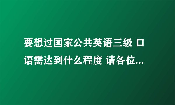 要想过国家公共英语三级 口语需达到什么程度 请各位前辈指点迷津