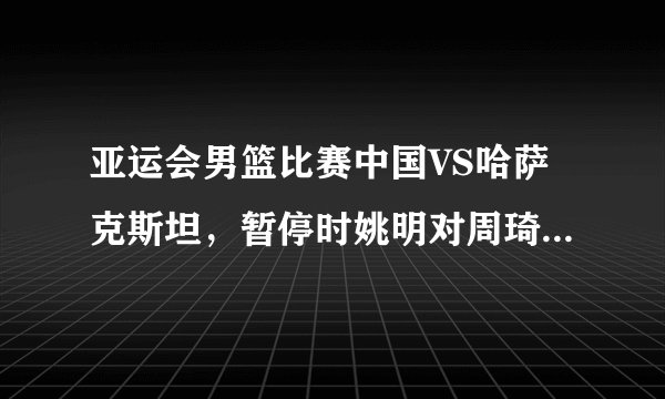 亚运会男篮比赛中国VS哈萨克斯坦，暂停时姚明对周琦耳语几句，你认为他交代的是什么？