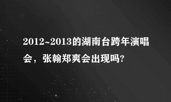 2012~2013的湖南台跨年演唱会，张翰郑爽会出现吗?