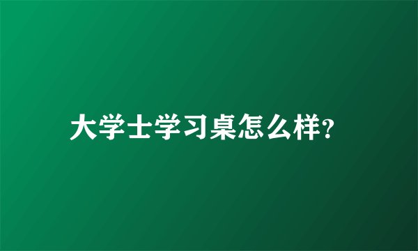 大学士学习桌怎么样？