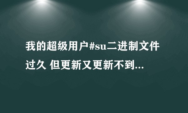 我的超级用户#su二进制文件过久 但更新又更新不到 有没有解决方法？