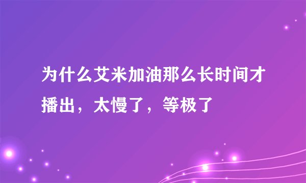 为什么艾米加油那么长时间才播出，太慢了，等极了