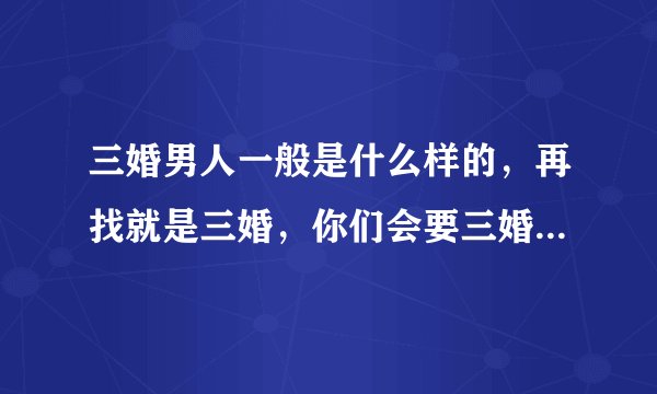 三婚男人一般是什么样的，再找就是三婚，你们会要三婚男的吗？