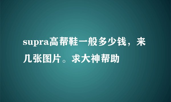 supra高帮鞋一般多少钱，来几张图片。求大神帮助