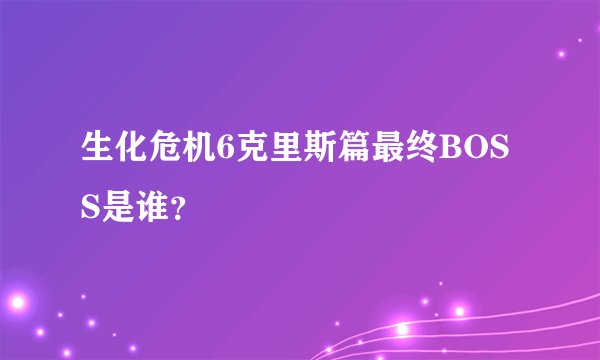 生化危机6克里斯篇最终BOSS是谁？