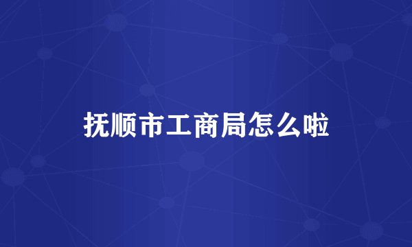 抚顺市工商局怎么啦