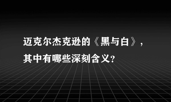 迈克尔杰克逊的《黑与白》，其中有哪些深刻含义？