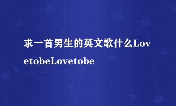 求一首男生的英文歌什么LovetobeLovetobe