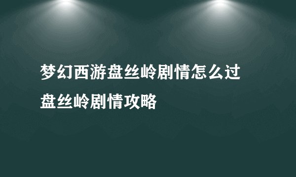 梦幻西游盘丝岭剧情怎么过 盘丝岭剧情攻略