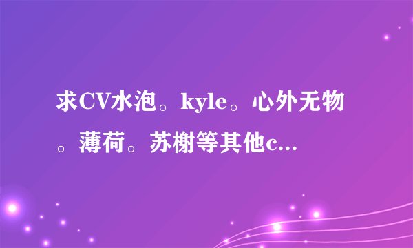 求CV水泡。kyle。心外无物。薄荷。苏榭等其他cv人的照片，，越多越好......看完即删。