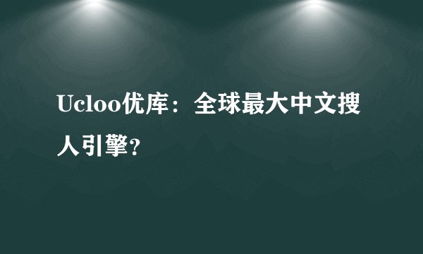 Ucloo优库：全球最大中文搜人引擎？