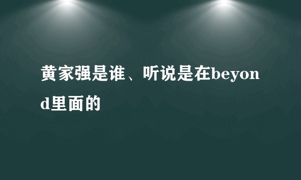 黄家强是谁、听说是在beyond里面的