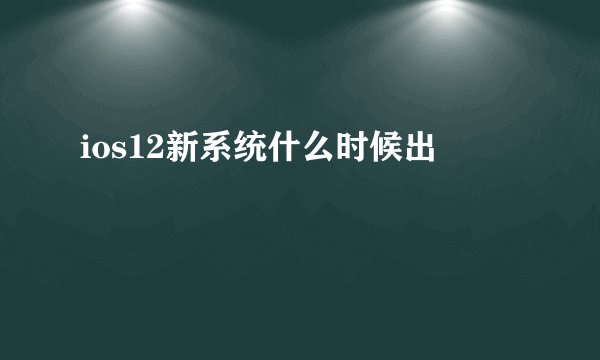 ios12新系统什么时候出