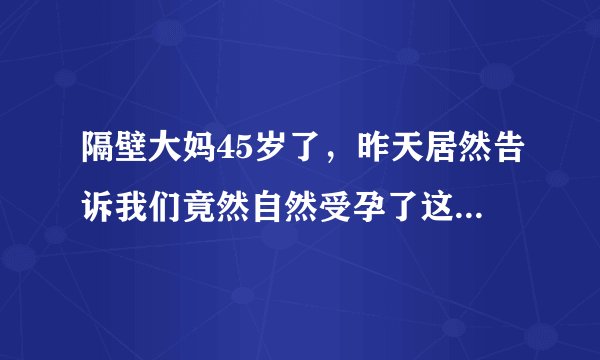 隔壁大妈45岁了，昨天居然告诉我们竟然自然受孕了这是奇迹吗？