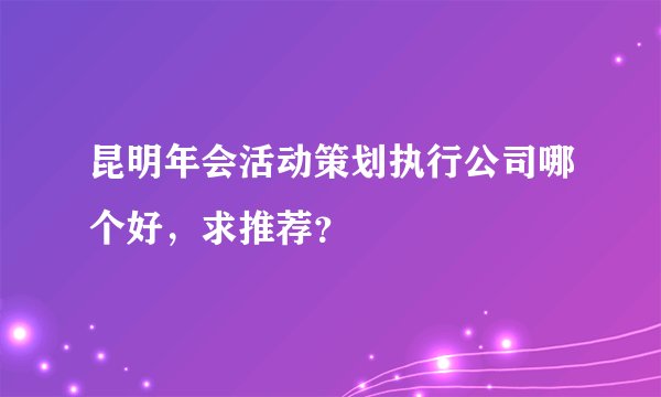 昆明年会活动策划执行公司哪个好,求推荐?