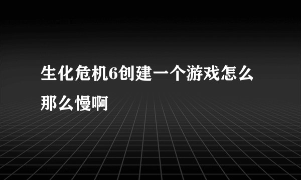 生化危机6创建一个游戏怎么那么慢啊
