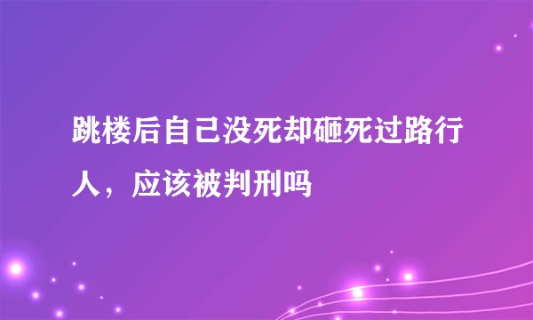 跳楼后自己没死却砸死过路行人，应该被判刑吗