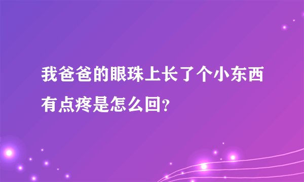 我爸爸的眼珠上长了个小东西有点疼是怎么回？